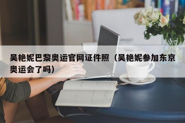 吴艳妮巴黎奥运官网证件照（吴艳妮参加东京奥运会了吗）