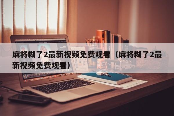 麻将糊了2最新视频免费观看（麻将糊了2最新视频免费观看）