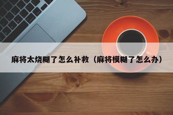 麻将太烧糊了怎么补救（麻将模糊了怎么办）