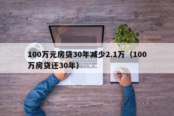 100万元房贷30年减少2.1万（100万房贷还30年）