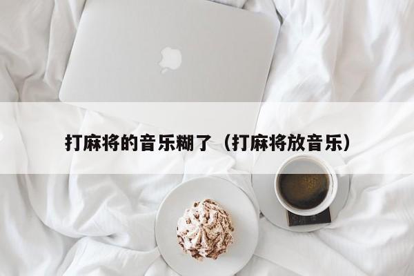 打麻将的音乐糊了（打麻将放音乐）