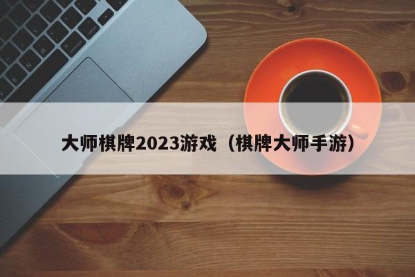 大师棋牌2023游戏（棋牌大师手游）