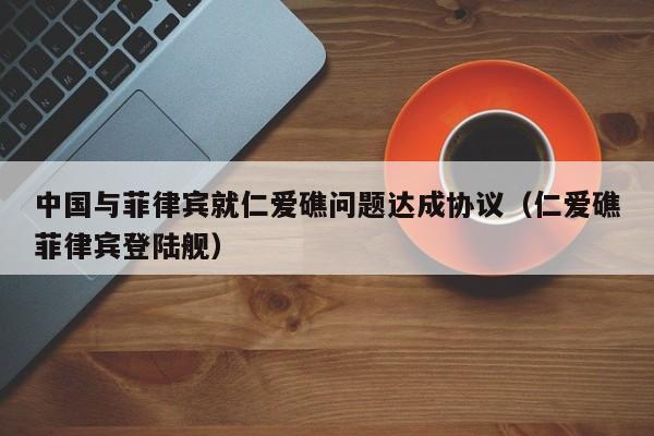 中国与菲律宾就仁爱礁问题达成协议（仁爱礁菲律宾登陆舰）